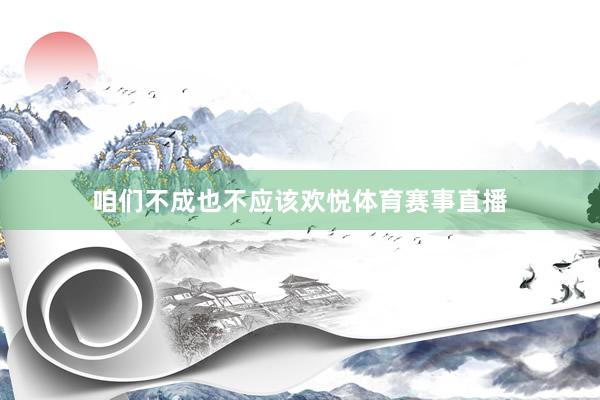 咱们不成也不应该欢悦体育赛事直播