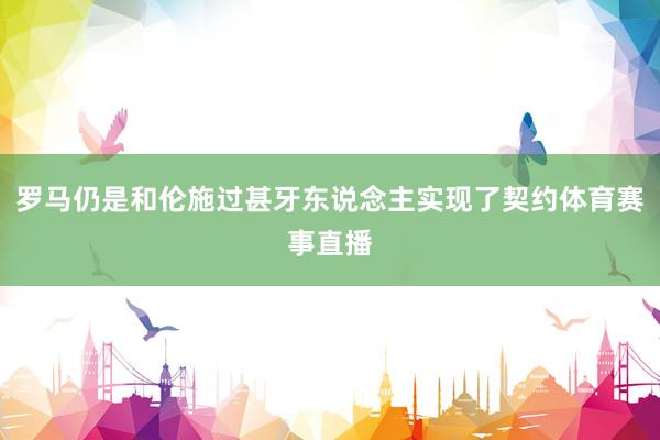 罗马仍是和伦施过甚牙东说念主实现了契约体育赛事直播