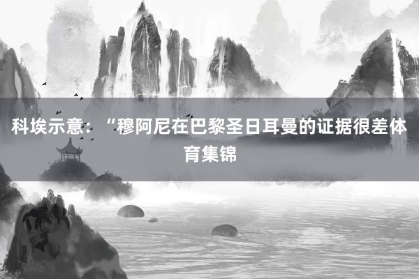 科埃示意：“穆阿尼在巴黎圣日耳曼的证据很差体育集锦