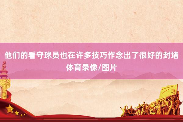 他们的看守球员也在许多技巧作念出了很好的封堵体育录像/图片