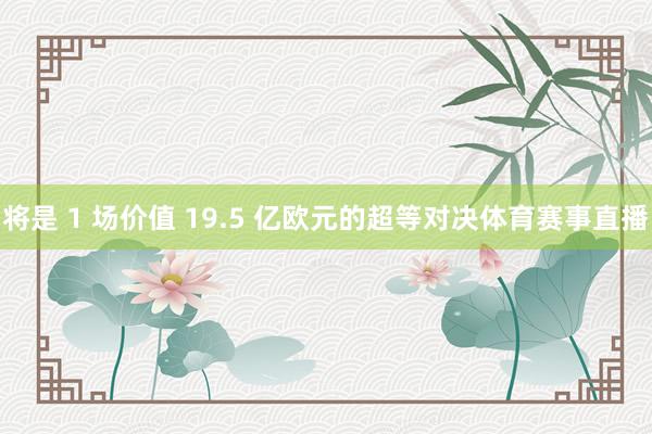 将是 1 场价值 19.5 亿欧元的超等对决体育赛事直播
