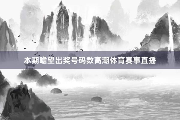 本期瞻望出奖号码数高潮体育赛事直播
