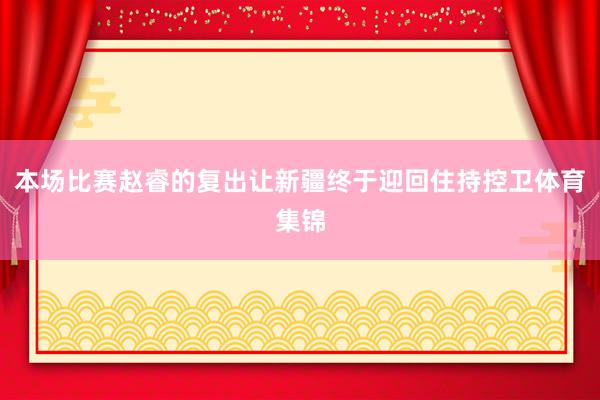 本场比赛赵睿的复出让新疆终于迎回住持控卫体育集锦