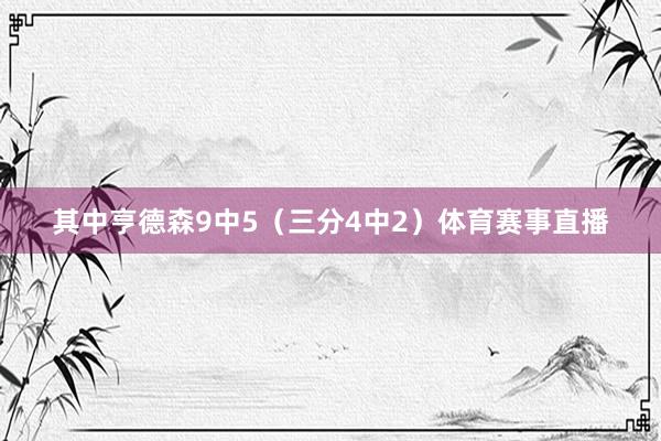 其中亨德森9中5（三分4中2）体育赛事直播