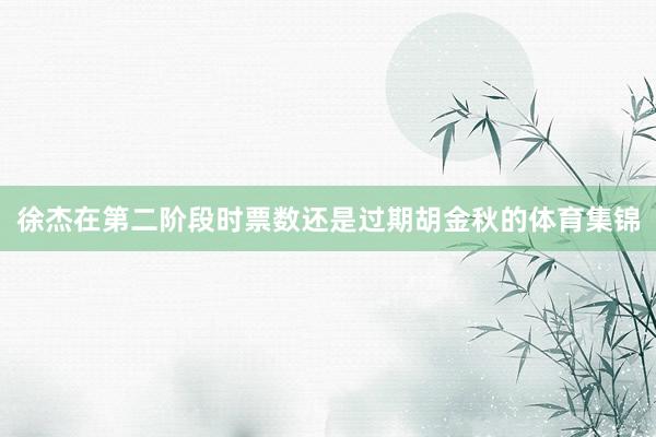 徐杰在第二阶段时票数还是过期胡金秋的体育集锦