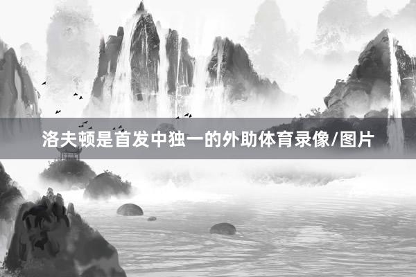 洛夫顿是首发中独一的外助体育录像/图片