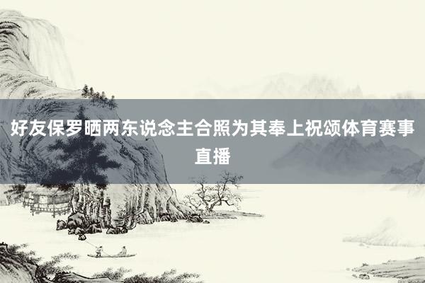 好友保罗晒两东说念主合照为其奉上祝颂体育赛事直播