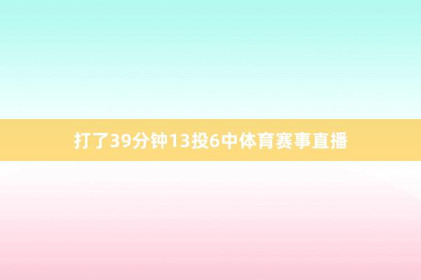 打了39分钟13投6中体育赛事直播