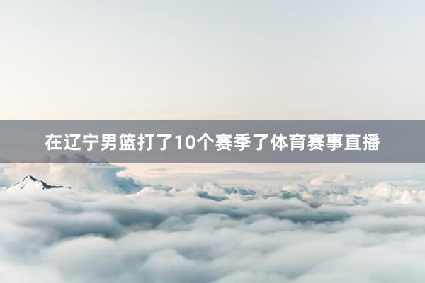 在辽宁男篮打了10个赛季了体育赛事直播