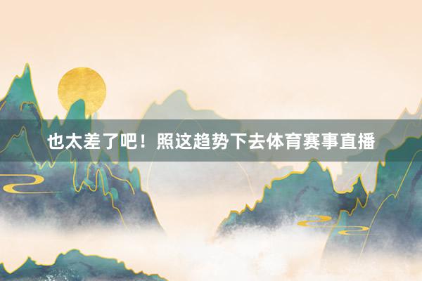 也太差了吧！照这趋势下去体育赛事直播