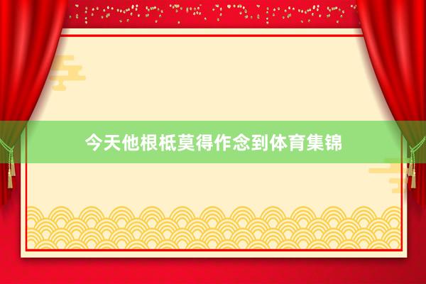 今天他根柢莫得作念到体育集锦
