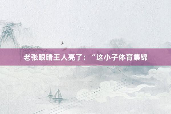 老张眼睛王人亮了：“这小子体育集锦