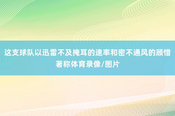 这支球队以迅雷不及掩耳的速率和密不通风的顾惜著称体育录像/图片