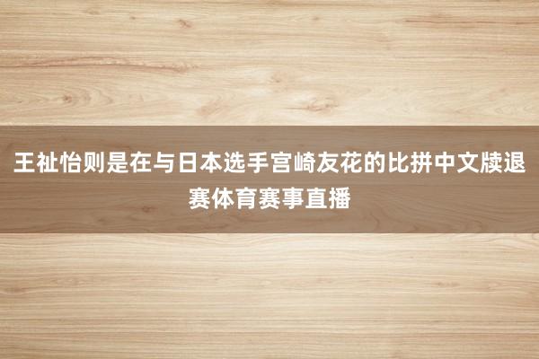 王祉怡则是在与日本选手宫崎友花的比拼中文牍退赛体育赛事直播
