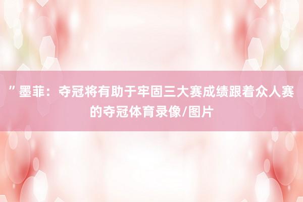 ”墨菲：夺冠将有助于牢固三大赛成绩跟着众人赛的夺冠体育录像/图片