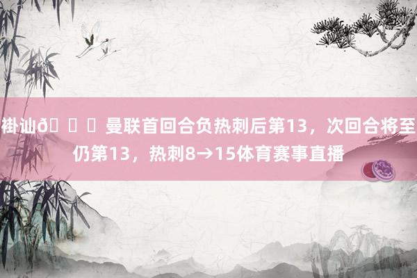 褂讪😂曼联首回合负热刺后第13，次回合将至仍第13，热刺8→15体育赛事直播