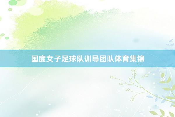 国度女子足球队训导团队体育集锦