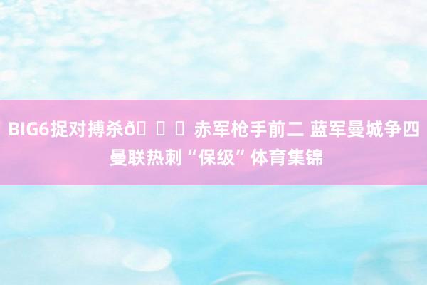 BIG6捉对搏杀😂赤军枪手前二 蓝军曼城争四 曼联热刺“保级”体育集锦