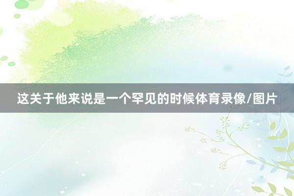 这关于他来说是一个罕见的时候体育录像/图片