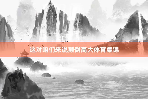 这对咱们来说颠倒高大体育集锦