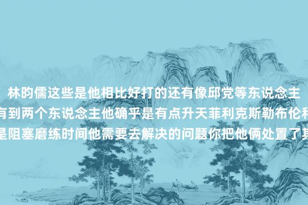 林昀儒这些是他相比好打的还有像邱党等东说念主他齐是不错抗衡然则唯有到两个东说念主他确乎是有点升天菲利克斯勒布伦和张本智和因此这两个是阻塞磨练时间他需要去解决的问题你把他俩处置了其实主若是提高信心战胜我方大约赢林诗栋的实力没问题最病笃的便是有信心而且走出我方的满足区这么一来战胜林诗栋在新加坡大满贯便是大约登顶全国第一的阿谁东说念主了体育集锦