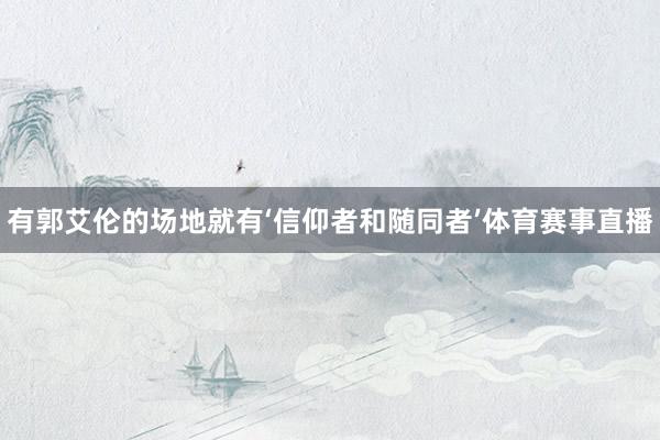 有郭艾伦的场地就有‘信仰者和随同者’体育赛事直播