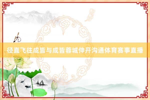 径直飞往成皆与成皆蓉城伸开沟通体育赛事直播