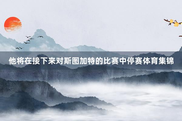 他将在接下来对斯图加特的比赛中停赛体育集锦