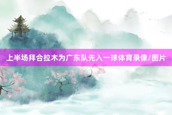 上半场拜合拉木为广东队先入一球体育录像/图片