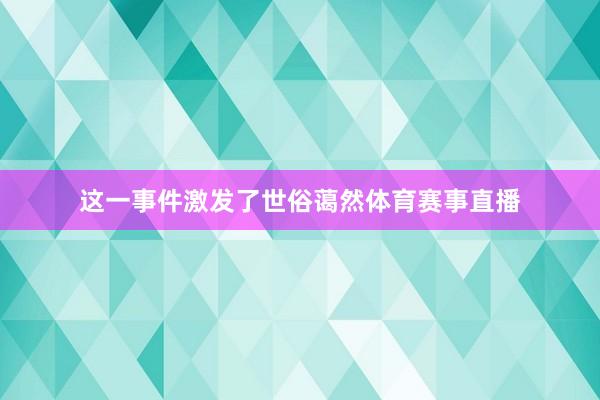 这一事件激发了世俗蔼然体育赛事直播