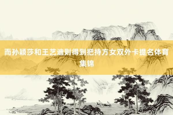 而孙颖莎和王艺迪则得到把持方女双外卡提名体育集锦