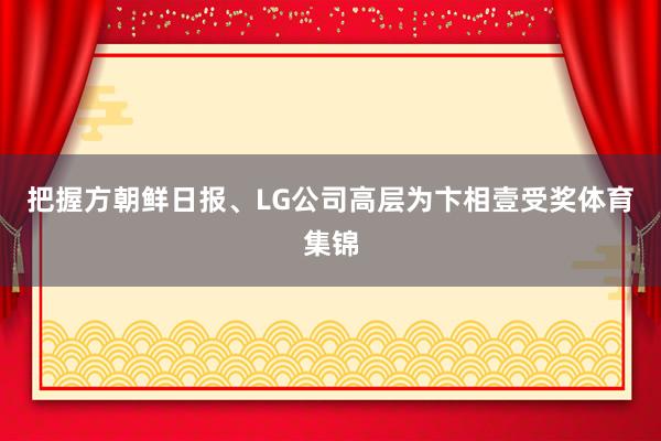 把握方朝鲜日报、LG公司高层为卞相壹受奖体育集锦