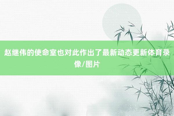 赵继伟的使命室也对此作出了最新动态更新体育录像/图片