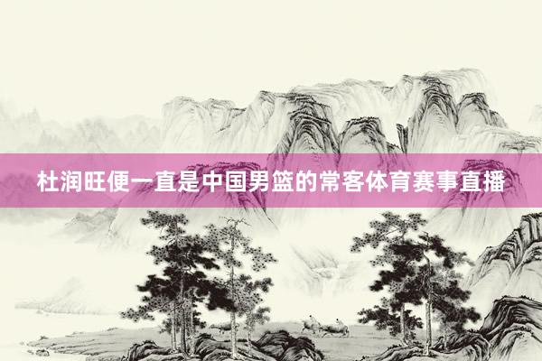 杜润旺便一直是中国男篮的常客体育赛事直播