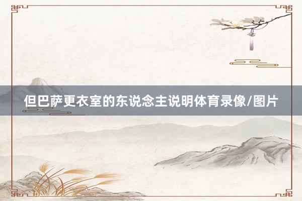 但巴萨更衣室的东说念主说明体育录像/图片