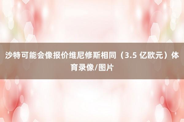 沙特可能会像报价维尼修斯相同（3.5 亿欧元）体育录像/图片
