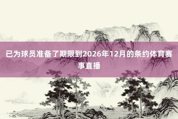 已为球员准备了期限到2026年12月的条约体育赛事直播