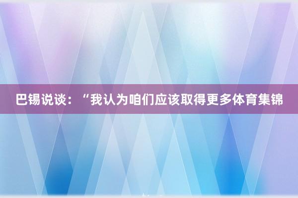 巴锡说谈：“我认为咱们应该取得更多体育集锦