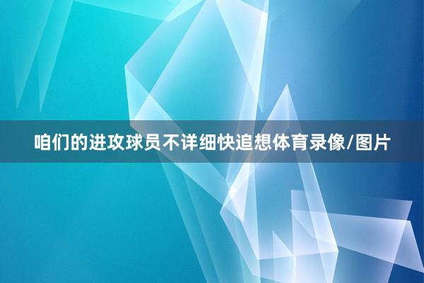 咱们的进攻球员不详细快追想体育录像/图片