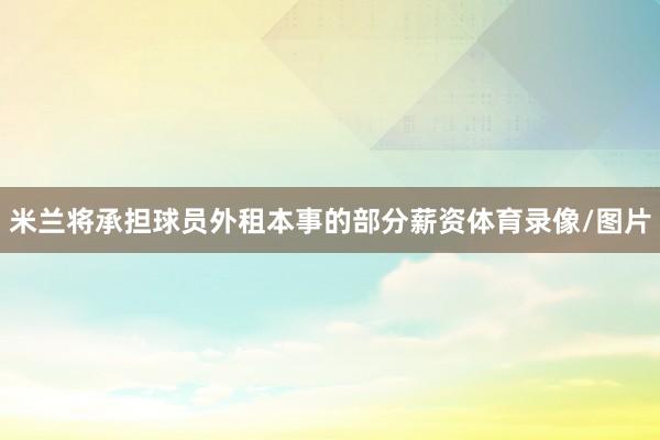 米兰将承担球员外租本事的部分薪资体育录像/图片