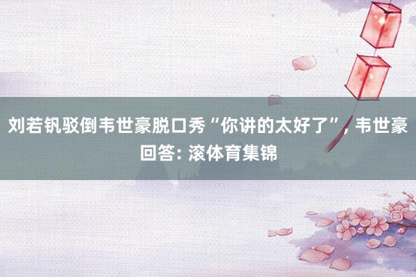 刘若钒驳倒韦世豪脱口秀“你讲的太好了”, 韦世豪回答: 滚体育集锦
