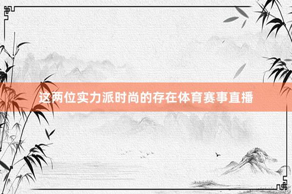 这两位实力派时尚的存在体育赛事直播
