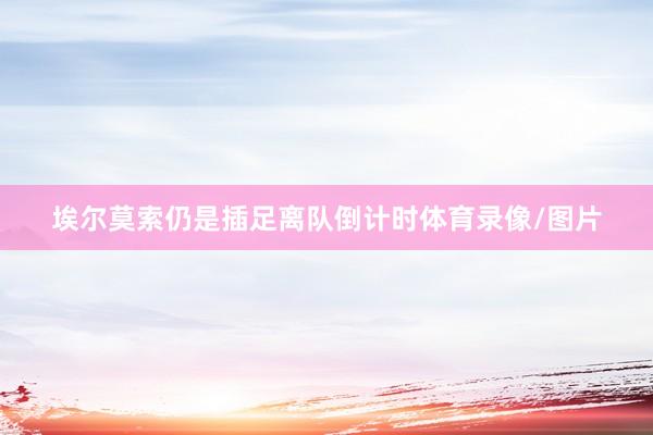 埃尔莫索仍是插足离队倒计时体育录像/图片