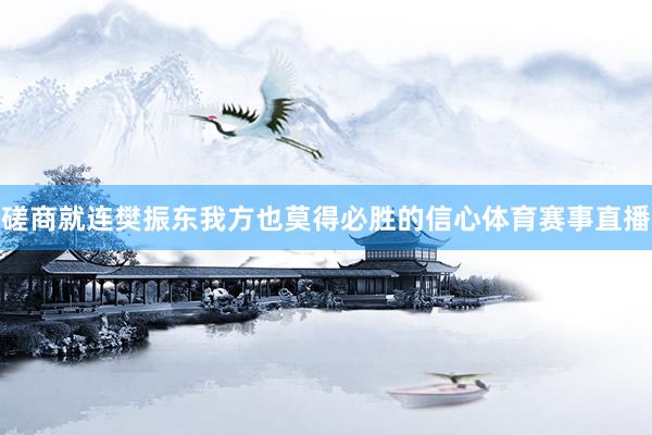 磋商就连樊振东我方也莫得必胜的信心体育赛事直播