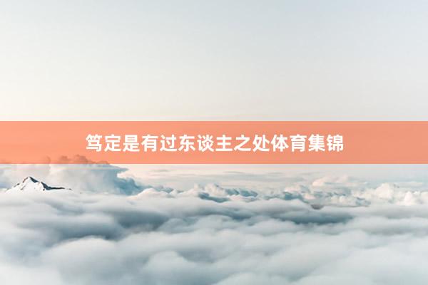 笃定是有过东谈主之处体育集锦