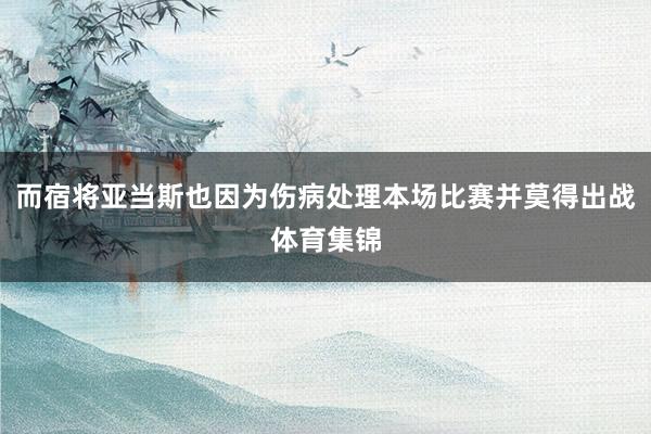 而宿将亚当斯也因为伤病处理本场比赛并莫得出战体育集锦