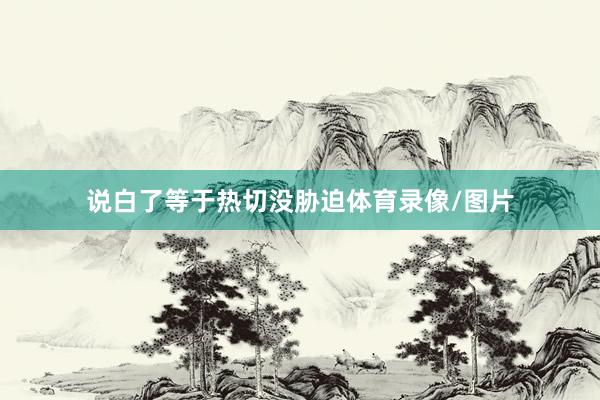 说白了等于热切没胁迫体育录像/图片