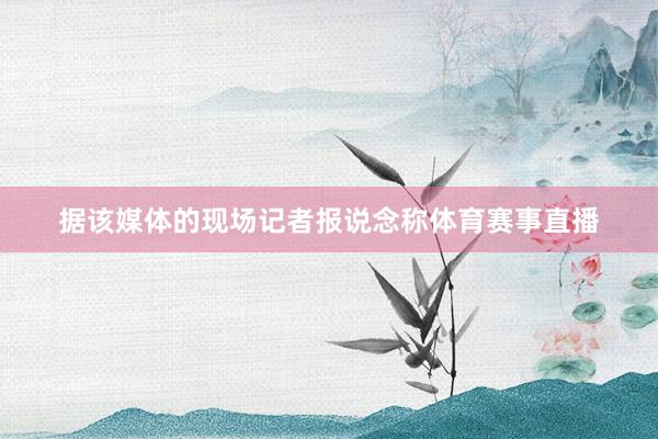 据该媒体的现场记者报说念称体育赛事直播