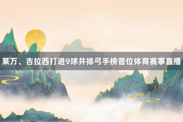 莱万、吉拉西打进9球并排弓手榜首位体育赛事直播