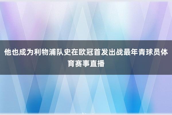 他也成为利物浦队史在欧冠首发出战最年青球员体育赛事直播